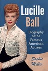 Lucille Ball: Biography of the Famous American Actress - Sophie Miller - 9781393452195