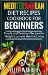 Mediterranean Diet Recipes Cookbook for Beginners: Simple and Delicious Recipes for Weight Loss and Healthy Living - Ellen Warren - 9781393507369