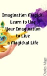 Imagination Magick: Learn to Use Your Imagination to Live a Magickal Life - Charles Mage - 9781393569459