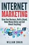 Internet Marketing: Grow Your Business, Build a Brand, Make Money Online and Sell Almost Anything! - William Swain - 9781393614302