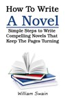 How To Write A Novel: Simple Steps to Write Compelling Novels That Keep The Pages Turning - William Swain - 9781393658986