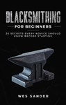 Blacksmithing for Beginners: 20 Secrets Every Novice Should Know Before Starting - Wes Sander - 9781393727712