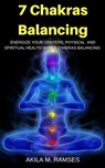 7 Chakras Balancing: Energize Your Centers, Physical And Spiritual Health With 7 Chakras Balancing - Akila M. Ramses - 9781393730224