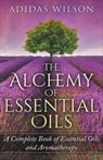 The Alchemy of Essential Oils - A Complete Book of Essential Oils and Aromatherapy - Adidas Wilson - 9781393738848