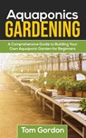 Aquaponics Gardening: A Beginner’s Guide to Building Your Own Aquaponic Garden - Tom Gordon - 9781393740308