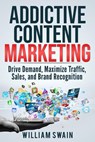 Addictive Content Marketing: Drive Demand, Maximize Traffic, Sales, and Brand Recognition - William Swain - 9781393779223