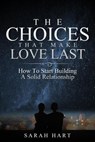 The Choices That Make Love Last: How To Start Building A Solid Relationship - Sarah A Hart - 9781393783510