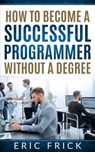 How to Become a Successful Programmer Without a Degree - Eric Frick - 9781393799801