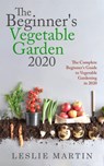 The Beginner's Vegetable Garden 2020: The Complete Beginners Guide To Vegetable Gardening in 2020 - Leslie Martin - 9781393801016