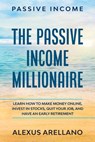 Passive Income: The Passive Income Millionaire: Learn How To Make Money Online, Invest In Stocks, Quit Your Job, and Have an Early Retirement - Alexus Arellano - 9781393803218