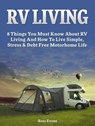 RV Living: Complete Guide For Beginners: 8 Things You Must Know About RV Living And How To Live Simple, Stress & Debt Free Motorhome Life - Ross Evans - 9781393829836