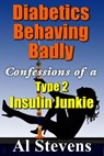 Diabetics Behaving Badly: Confessions of a Type 2 Insulin Junkiee - Al Stevens - 9781393934493
