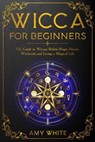 Wicca For Beginners: The Guide to Wiccan Beliefs, Magic, Rituals, Witchcraft, and Living a Magical Life - Amy White - 9781393962731