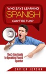 Who Says Learning Spanish Can't Be Fun: The 3 Day Guide to Speaking Fluent Spanish - Zavier Jepson - 9781393986423