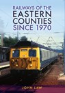 Railways of the Eastern Counties Since 1970 - John Law - 9781398115354