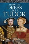 How to Dress Like a Tudor - Judith Arnopp - 9781399015356