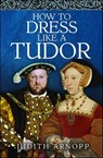 How to Dress Like a Tudor - Judith Arnopp - 9781399015363