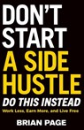 Don't Start a Side Hustle!: Work Less, Earn More, and Live Free - Brian Page - 9781400243983