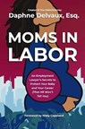Moms in Labor: An Employment Lawyer's Secrets to Protect Your Baby and Your Career (That HR Won't Tell You) - Daphne Delvaux - 9781400252596