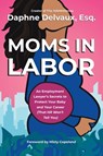 Moms in Labor: An Employment Lawyer's Secrets to Protect Your Baby and Your Career (That HR Won't Tell You) - Daphne Delvaux - 9781400252596