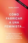 Cómo Fabricar a Una Feminista...: Y Cómo Rescatarla de la Prisión de Falsa Libertad Que Se Le Prometió - Sara Huff - 9781400336982