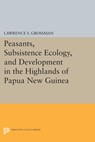 Peasants, Subsistence Ecology, and Development in the Highlands of Papua New Guinea - Lawrence S. Grossman - 9781400855278