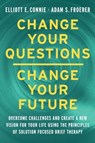 Change Your Questions, Change Your Future - Elliott E. Connie MA, LPC ; Adam S. Froerer PhD, LMFT - 9781401970536