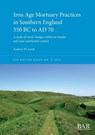 Iron Age Mortuary Practices in Southern England 550 BC to AD 70 - Andrew W. Lamb - 9781407361758