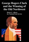 George Rogers Clark and the Winning of the Old Northwest - Robert C Alberts ; National Park Service - 9781410223807