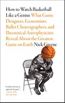 How to Watch Basketball Like a Genius: What Game Designers, Economists, Ballet Choreographers, and Theoretical Astrophysicists Reveal About the Greatest Game on Earth - Nick Greene - 9781419744815