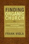 Finding Organic Church: A Comprehensive Guide to Starting and Sustaining Authentic Christian Communities - Frank Viola - 9781434768667