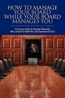 How To Manage Your Board While Your Board Manages You: A Practical Guide To Working Effectively With a Board For Both New and Experienced CEOs - Martin M. Coyne II - 9781439239278