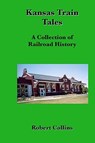 Kansas Train Tales: A Collection Of Railroad History - Robert Collins - 9781440499166