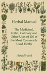 Herbal Manual - The Medicinal, Toilet, Culinary and Other Uses of 130 of the Most Commonly Used Herbs - Harold Ward - 9781444657944