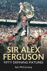 Sir Alex Ferguson Fifty Defining Fixtures - Iain McCartney - 9781445621470