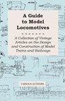 A Guide to Model Locomotives - A Collection of Vintage Articles on the Design and Construction of Model Trains and Railways - Various - 9781447424765