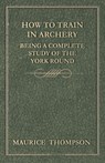 How to Train in Archery - Being a Complete Study of the York Round - Maurice Thompson - 9781447466611