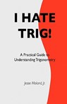 I Hate Trig!: A Practical Guide to Understanding Trigonometry - Jesse Moland Jr - 9781448647071