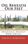 Oil Beneath Our Feet: America's Energy Non-Crisis - David E. Robinson - 9781449986186