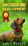 Dachshund Development: A Guide to Raising the Perfect Pup - Lacy Peters - 9781456641153