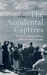The Accidental Captives: The Story of Seven Women Alone in Nazi Germany - Carolyn Gossage - 9781459703629