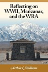 Reflecting on WWII, Manzanar, and the WRA - Arthur L Williams - 9781460211069