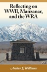 Reflecting on WWII, Manzanar, and the WRA - Arthur L Williams - 9781460211069