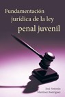 Fundamentacion Juridica de La Ley Penal Juvenil - Jose Antonio Martinez Rodriguez - 9781463348007