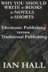 Why You Should Write e-Books, e-Novels, e-Shorts. (Electronic Publishing versus Traditional Publishing) - Ian Hall - 9781465931092