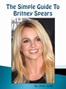 The Simple Guide To Britney Spears - Chris Scott - 9781465939029