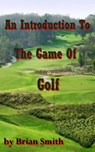 An Introduction To The Game Of Golf - Brian Smith - 9781466036826