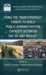 Using the Narcotrafico Threat to Build Public Administration Capacity between the US and Mexico - Donald E. Klingner ; Roberto Moreno Espinosa - 9781466571099