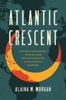 Atlantic Crescent: Building Geographies of Black and Muslim Liberation in the African Diaspora - Alaina M. Morgan - 9781469688718