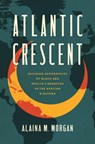 Atlantic Crescent: Building Geographies of Black and Muslim Liberation in the African Diaspora - Alaina M. Morgan - 9781469688718